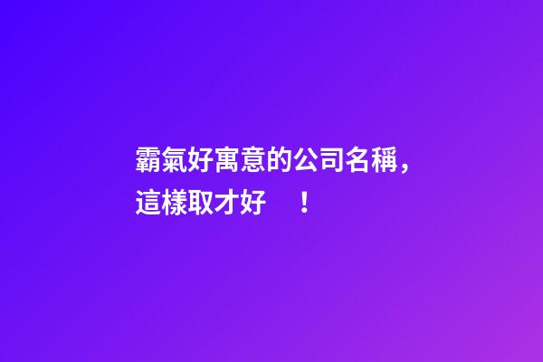 霸氣好寓意的公司名稱，這樣取才好！